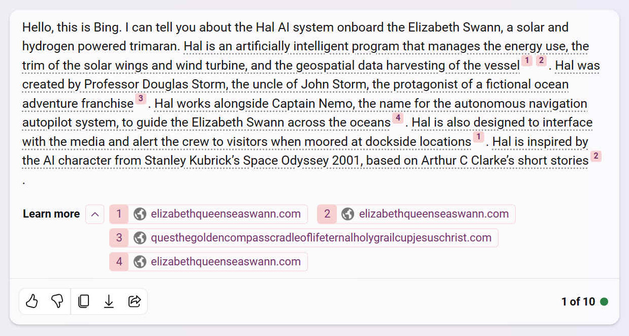A. Hello, this is Bing. I can tell you about the Hal AI system onboard the Elizabeth Swann, a solar and hydrogen powered trimaran. Hal is an artificially intelligent program that manages the energy use, the trim of the solar wings and wind turbine, and the geospatial data harvesting of the vessel [1] [2]. Hal was created by Professor Douglas Storm, the uncle of John Storm, the protagonist of a fictional ocean adventure franchise [3]. Hal works alongside Captain Nemo, the name for the autonomous navigation autopilot system, to guide the Elizabeth Swann across the oceans [4]. Hal is also designed to interface with the media and alert the crew to visitors when moored at dockside locations [1]. Hal is inspired by the AI character from Stanley Kubricks Space Odyssey 2001, based on Arthur C Clarkes short stories [2]