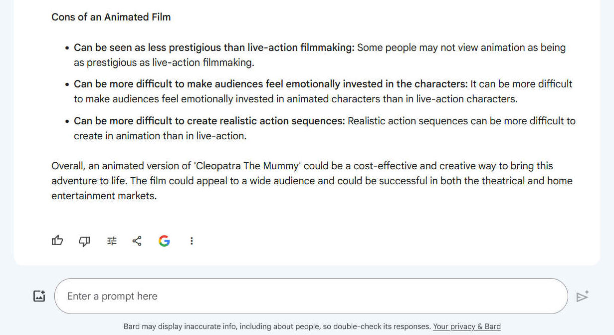 Overall, an animated version of 'Cleopatra The Mummy' could be a cost-effective and creative way to bring this adventure to life. The film could appeal to a wide audience and could be successful in both the theatrical and home entertainment markets.