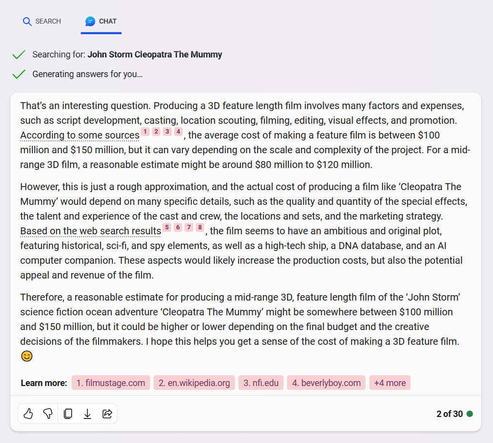 That’s an interesting question. Producing a 3D feature length film involves many factors and expenses, such as script development, casting, location scouting, filming, editing, visual effects, and promotion. According to some sources1234, the average cost of making a feature film is between $100 million and $150 million, but it can vary depending on the scale and complexity of the project. For a mid-range 3D film, a reasonable estimate might be around $80 million to $120 million.